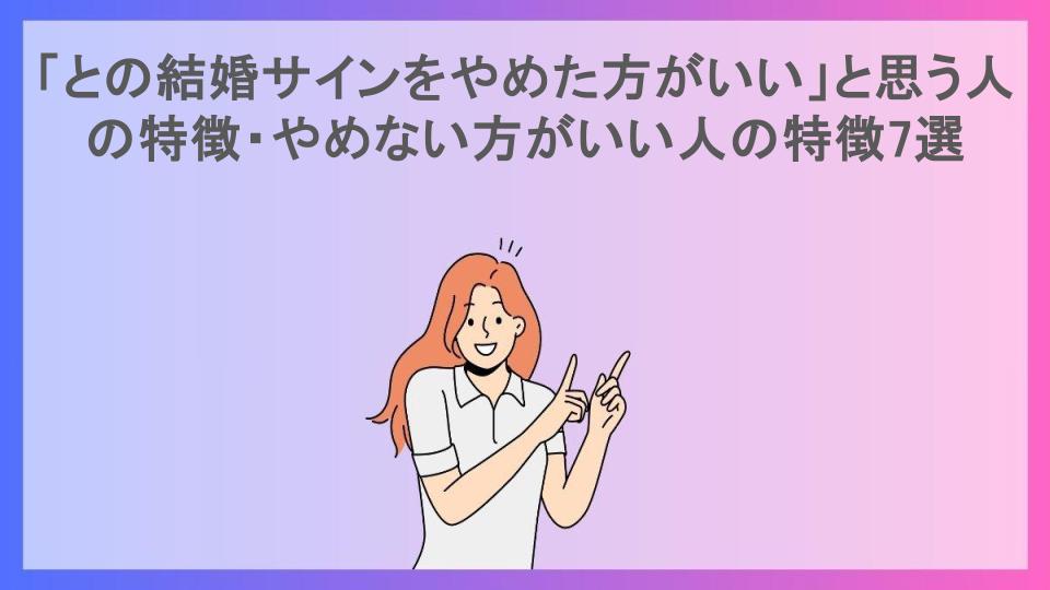 「との結婚サインをやめた方がいい」と思う人の特徴・やめない方がいい人の特徴7選